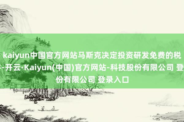 kaiyun中国官方网站马斯克决定投资研发免费的税收软件-开云·Kaiyun(中国)官方网站-科技股份有限公司 登录入口