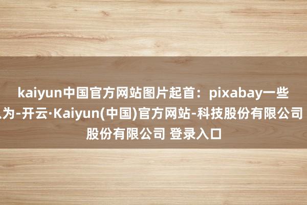 kaiyun中国官方网站图片起首：pixabay一些东谈主以为-开云·Kaiyun(中国)官方网站-科技股份有限公司 登录入口