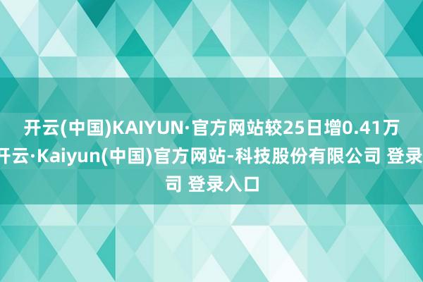 开云(中国)KAIYUN·官方网站较25日增0.41万吨-开云·Kaiyun(中国)官方网站-科技股份有限公司 登录入口