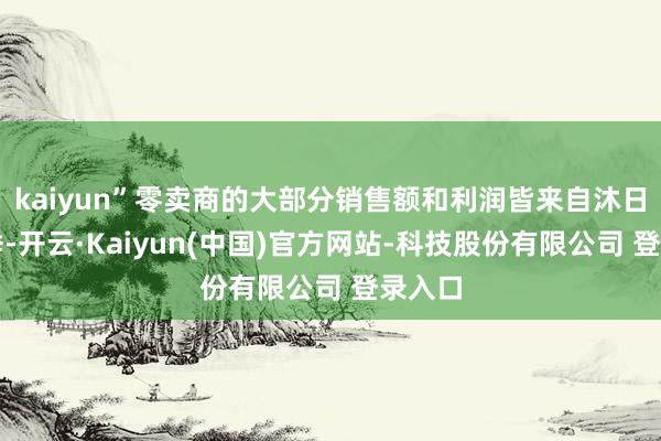 kaiyun”零卖商的大部分销售额和利润皆来自沐日购物季-开云·Kaiyun(中国)官方网站-科技股份有限公司 登录入口