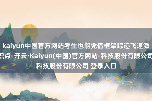 kaiyun中国官方网站考生也能凭借框架踪迹飞速激活相干常识点-开云·Kaiyun(中国)官方网站-科技股份有限公司 登录入口