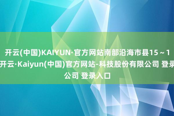 开云(中国)KAIYUN·官方网站南部沿海市县15～19℃-开云·Kaiyun(中国)官方网站-科技股份有限公司 登录入口