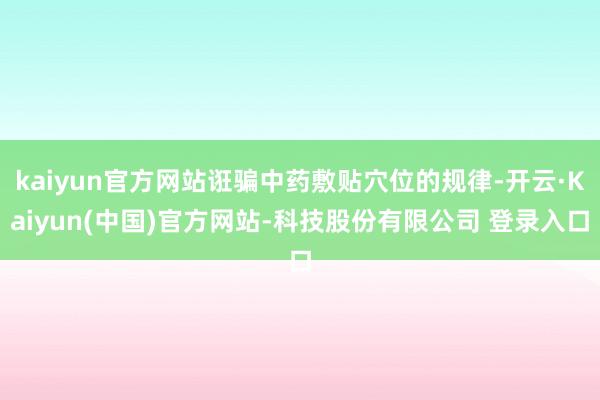 kaiyun官方网站诳骗中药敷贴穴位的规律-开云·Kaiyun(中国)官方网站-科技股份有限公司 登录入口