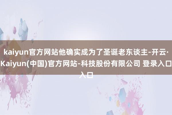 kaiyun官方网站他确实成为了圣诞老东谈主-开云·Kaiyun(中国)官方网站-科技股份有限公司 登录入口