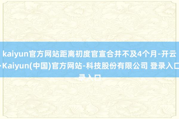kaiyun官方网站距离初度官宣合并不及4个月-开云·Kaiyun(中国)官方网站-科技股份有限公司 登录入口