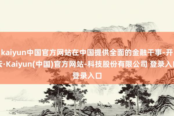 kaiyun中国官方网站在中国提供全面的金融干事-开云·Kaiyun(中国)官方网站-科技股份有限公司 登录入口