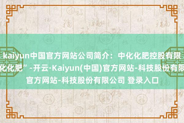 kaiyun中国官方网站公司简介：中化化肥控股有限公司(简称“中化化肥”-开云·Kaiyun(中国)官方网站-科技股份有限公司 登录入口