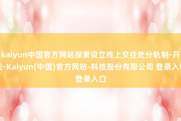 kaiyun中国官方网站探索设立线上交往处分轨制-开云·Kaiyun(中国)官方网站-科技股份有限公司 登录入口
