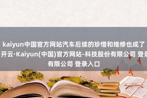 kaiyun中国官方网站汽车后续的珍惜和维修也成了问题-开云·Kaiyun(中国)官方网站-科技股份有限公司 登录入口