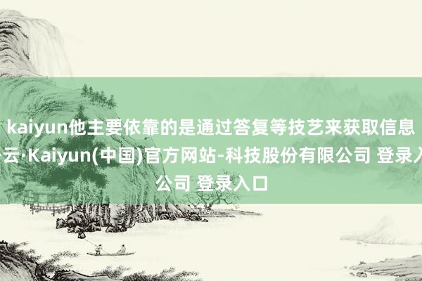 kaiyun他主要依靠的是通过答复等技艺来获取信息-开云·Kaiyun(中国)官方网站-科技股份有限公司 登录入口