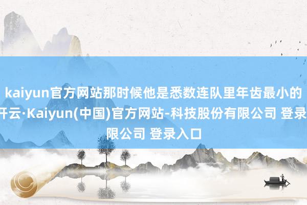 kaiyun官方网站那时候他是悉数连队里年齿最小的兵-开云·Kaiyun(中国)官方网站-科技股份有限公司 登录入口