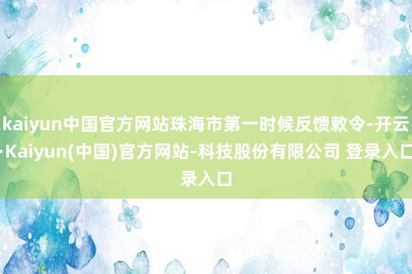 kaiyun中国官方网站珠海市第一时候反馈敕令-开云·Kaiyun(中国)官方网站-科技股份有限公司 登录入口