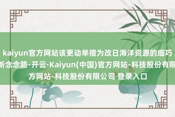 kaiyun官方网站该更动举措为改日海洋资源的细巧化处分提供了新念念路-开云·Kaiyun(中国)官方网站-科技股份有限公司 登录入口