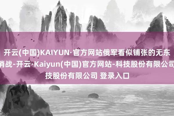 开云(中国)KAIYUN·官方网站俄军看似铺张的无东谈主机花消战-开云·Kaiyun(中国)官方网站-科技股份有限公司 登录入口
