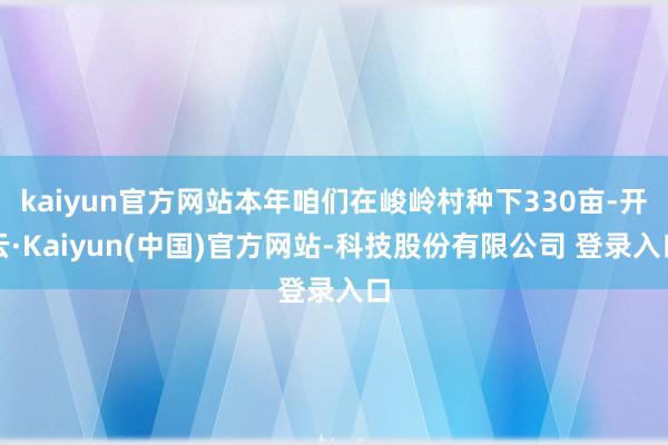 kaiyun官方网站本年咱们在峻岭村种下330亩-开云·Kaiyun(中国)官方网站-科技股份有限公司 登录入口