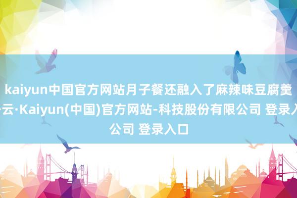 kaiyun中国官方网站月子餐还融入了麻辣味豆腐羹-开云·Kaiyun(中国)官方网站-科技股份有限公司 登录入口