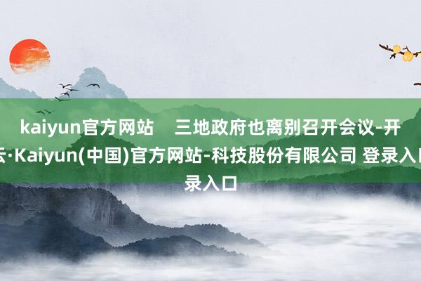 kaiyun官方网站    三地政府也离别召开会议-开云·Kaiyun(中国)官方网站-科技股份有限公司 登录入口