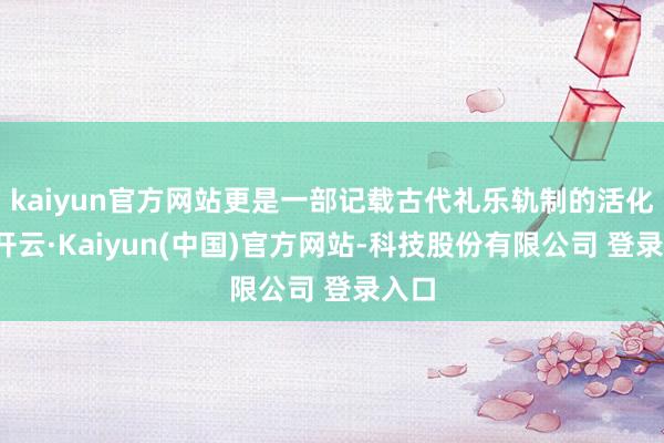 kaiyun官方网站更是一部记载古代礼乐轨制的活化石-开云·Kaiyun(中国)官方网站-科技股份有限公司 登录入口
