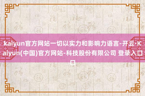 kaiyun官方网站一切以实力和影响力语言-开云·Kaiyun(中国)官方网站-科技股份有限公司 登录入口