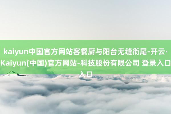 kaiyun中国官方网站客餐厨与阳台无缝衔尾-开云·Kaiyun(中国)官方网站-科技股份有限公司 登录入口