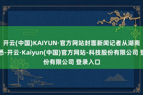开云(中国)KAIYUN·官方网站封面新闻记者从湖南卫视获悉-开云·Kaiyun(中国)官方网站-科技股份有限公司 登录入口