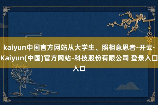 kaiyun中国官方网站从大学生、照相意思者-开云·Kaiyun(中国)官方网站-科技股份有限公司 登录入口