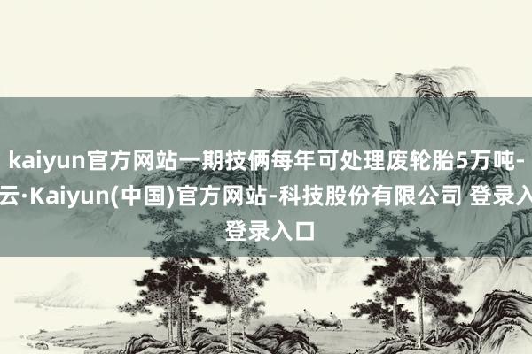 kaiyun官方网站一期技俩每年可处理废轮胎5万吨-开云·Kaiyun(中国)官方网站-科技股份有限公司 登录入口